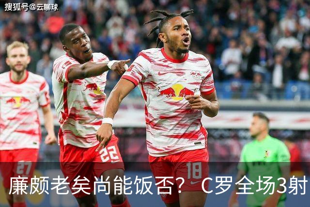 廉颇老矣尚能饭否？ C罗全场3射门0射正表现平淡