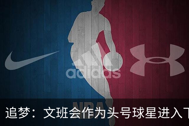 追梦：文班会作为头号球星进入下赛季 但总决赛连第二好都排不上